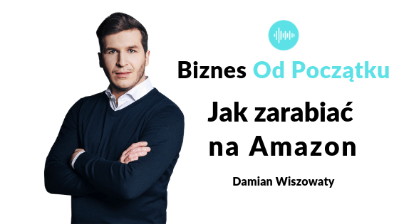 Jak zarabiać na Amazon- Damian Wiszowaty i Paweł Leżoch w podcaście Biznes Od Początku